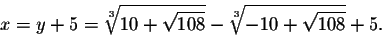 \begin{displaymath}x=y+5=\sqrt[3]{10+\sqrt{108}}-\sqrt[3]{-10+\sqrt{108}}+5.\end{displaymath}