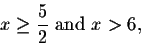 \begin{displaymath}x\geq\frac{5}{2} \mbox{ and } x >6,\end{displaymath}