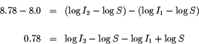 \begin{eqnarray*}8.78-8.0 &=&\left( \log I_{2}-\log S\right) -\left( \log I_{1}-...
... S\right)
\\
&& \\
0.78 &=&\log I_{2}-\log S-\log I_{1}+\log S
\end{eqnarray*}