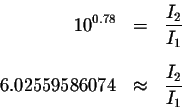 \begin{eqnarray*}10^{0.78} &=&\displaystyle \frac{I_{2}}{I_{1}} \\
&& \\
6.02559586074 &\approx &\displaystyle \frac{I_{2}}{I_{1}}
\end{eqnarray*}