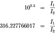 \begin{eqnarray*}10^{2.5} &=&\displaystyle \frac{I_{1}}{I_{2}} \\
&& \\
316.227766017 &=&\displaystyle \frac{I_{1}}{I_{2}}
\end{eqnarray*}