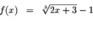 \begin{eqnarray*}f(x) &=&\sqrt[5]{2x+3}-1 \\
&& \\
&&
\end{eqnarray*}