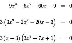 \begin{eqnarray*}9x^{3}-6x^{2}-60x-9 &=&0 \\
&& \\
3\left( 3x^{3}-2x^{2}-20x-3...
...=&0 \\
&& \\
3\left( x-3\right) \left( 3x^{2}+7x+1\right) &=&0
\end{eqnarray*}