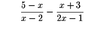 $\qquad \displaystyle \frac{5-x}{x-2}-\displaystyle \frac{x+3}{2x-1}$