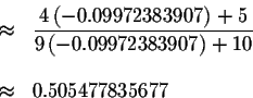 \begin{eqnarray*}&\approx &\displaystyle \frac{4\left( -0.09972383907\right) +5}...
...(
-0.09972383907\right) +10} \\
&& \\
&\approx &0.505477835677
\end{eqnarray*}