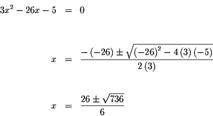 \begin{eqnarray*}3x^{2}-26x-5 &=&0 \\
&& \\
&& \\
x &=&\frac{-\left( -26\righ...
...t( 3\right) } \\
&& \\
&& \\
x &=&\frac{26\pm \sqrt{736}}{6}
\end{eqnarray*}