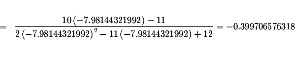 \begin{eqnarray*}&& \\
&=&\displaystyle \frac{10\left( -7.98144321992\right) -1...
... -7.98144321992\right) +12}=-0.399706576318 \\
&& \\
&& \\
&&
\end{eqnarray*}