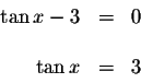 \begin{displaymath}\begin{array}{rclll}
\tan x-3 &=&0 \\
&& \\
\tan x &=&3 \\
\end{array}\end{displaymath}