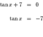 \begin{displaymath}\begin{array}{rclll}
\tan x+7 &=&0 \\
&& \\
\tan x &=&-7 \\
&& \\
&&
\end{array}\end{displaymath}