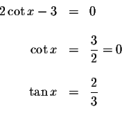 \begin{displaymath}\begin{array}{rclll}
2\cot x-3 &=&0 \\
&& \\
\cot x &=&\dis...
...
\tan x &=&\displaystyle \frac{2}{3} \\
&& \\
&&
\end{array}\end{displaymath}
