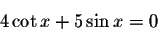 \begin{displaymath}4\cot x+5\sin x=0\end{displaymath}