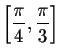 $\left[ \displaystyle \frac{\pi }{4},\displaystyle \frac{\pi }{3}
\right] $