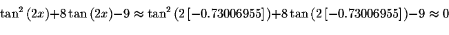 \begin{displaymath}\tan^{2}\left( 2x\right) +8\tan \left( 2x\right) -9\approx
\t...
...n \left( 2\left[
-0.73006955\right] \right) -9\approx 0\bigskip\end{displaymath}