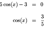 \begin{displaymath}\begin{array}{rclll}
5\cos (x)-3 &=&0 \\
&& \\
\cos (x) &=&\displaystyle \frac{3}{5} \\
&&
\end{array}\end{displaymath}
