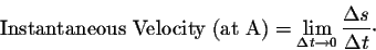 \begin{displaymath}\mbox{Instantaneous Velocity (at A)} = \lim_{\Delta t \rightarrow 0} \frac{\Delta s}{\Delta t}\cdot\end{displaymath}