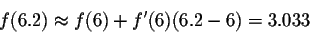 \begin{displaymath}f(6.2) \approx f(6) + f'(6) (6.2-6) = 3.033\end{displaymath}