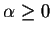 $\alpha \geq 0$