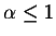 $\alpha \leq 1$