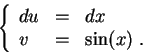 \begin{displaymath}\left\{\begin{array}{lll}
du &=&dx\\
v &=& \sin(x)\;.
\end{array}\right.\end{displaymath}