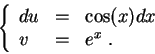 \begin{displaymath}\left\{\begin{array}{lll}
du &=& \cos(x) dx\\
v &=& e^x\;.
\end{array}\right.\end{displaymath}