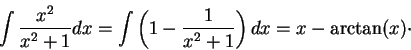 \begin{displaymath}\int \frac{x^2}{x^2 + 1}dx = \int \left(1 - \frac{1}{x^2 + 1}\right)dx = x - \arctan(x)\cdot\end{displaymath}