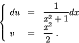\begin{displaymath}\left\{\begin{array}{lll}
du &=&\displaystyle \frac{1}{x^2 + 1} dx\\
v &=& \displaystyle \frac{x^2}{2}\;.
\end{array}\right.\end{displaymath}