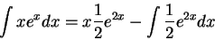 \begin{displaymath}\int xe^{x} dx = x \frac{1}{2} e^{2 x} - \int \frac{1}{2} e^{2 x} dx \end{displaymath}