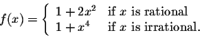 \begin{displaymath}f(x) = \left\{ \begin{array}{lll}
1 + 2x^2 &\mbox{if $x$ is r...
...\\
1 + x^4 &\mbox{if $x$ is irrational.}\\
\end{array}\right.\end{displaymath}