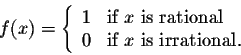 \begin{displaymath}f(x) = \left\{ \begin{array}{lll}
1 &\mbox{if $x$ is rational}\\
0 &\mbox{if $x$ is irrational.}\\
\end{array}\right.\end{displaymath}