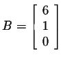 $\displaystyle B=\left[\begin{array}{r}
6\\
1\\
0
\end{array}\right] $