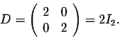 \begin{displaymath}D = \left(\begin{array}{rrr}
2&0\\
0&2\\
\end{array}\right) = 2I_2.\end{displaymath}