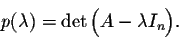 \begin{displaymath}p(\lambda) = \det\Big(A - \lambda I_n\Big).\end{displaymath}