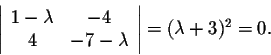 \begin{displaymath}\left\vert\begin{array}{cc}
1-\lambda&-4\\
4&-7-\lambda\\
\end{array}\right\vert = (\lambda + 3)^2 = 0.\end{displaymath}
