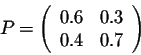 \begin{displaymath}P = \left(\begin{array}{cc}
0.6&0.3\\
0.4&0.7\\
\end{array}\right) \end{displaymath}