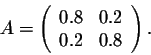 \begin{displaymath}A = \left(\begin{array}{cccc}
0.8&0.2\\
0.2&0.8\\
\end{array}\right).\end{displaymath}