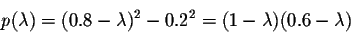 \begin{displaymath}p(\lambda) = (0.8 - \lambda)^2-0.2^2 = (1-\lambda)(0.6 - \lambda)\end{displaymath}