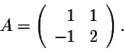 \begin{displaymath}A = \left(\begin{array}{rrr}
1&1\\
-1&2\\
\end{array}\right).\end{displaymath}